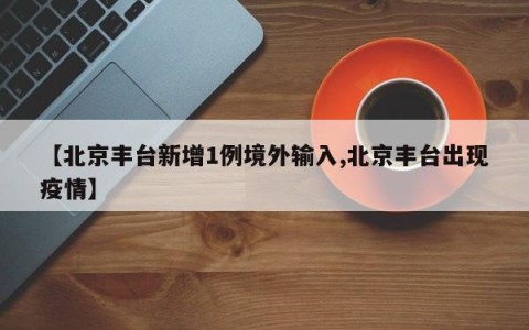 【北京丰台新增1例境外输入,北京丰台出现疫情】