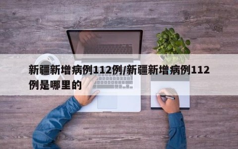 新疆新增病例112例/新疆新增病例112例是哪里的