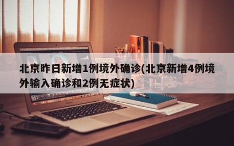北京昨日新增1例境外确诊(北京新增4例境外输入确诊和2例无症状)