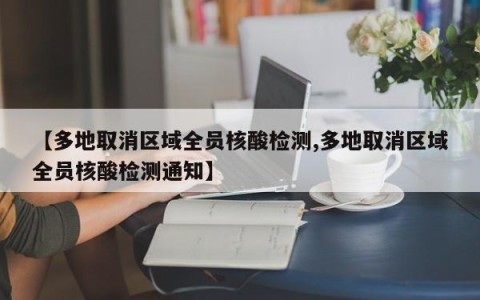 【多地取消区域全员核酸检测,多地取消区域全员核酸检测通知】