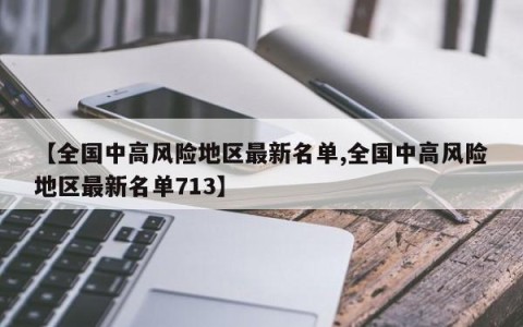 【全国中高风险地区最新名单,全国中高风险地区最新名单713】