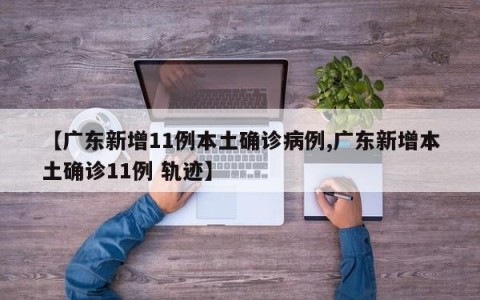 【广东新增11例本土确诊病例,广东新增本土确诊11例 轨迹】