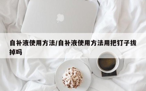 自补液使用方法/自补液使用方法用把钉子拔掉吗