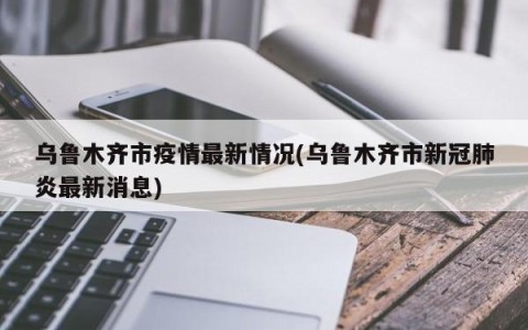 乌鲁木齐市疫情最新情况(乌鲁木齐市新冠肺炎最新消息)