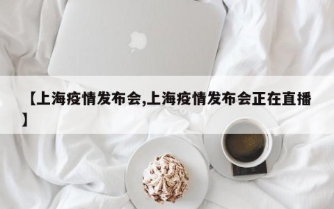 【上海疫情发布会,上海疫情发布会正在直播】