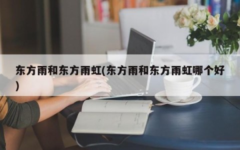 东方雨和东方雨虹(东方雨和东方雨虹哪个好)