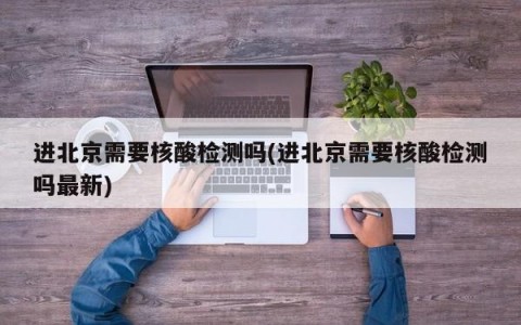 进北京需要核酸检测吗(进北京需要核酸检测吗最新)