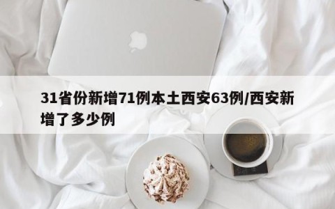 31省份新增71例本土西安63例/西安新增了多少例