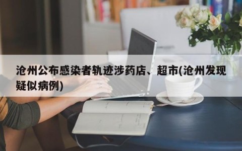 沧州公布感染者轨迹涉药店、超市(沧州发现疑似病例)