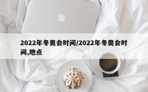 2022年冬奥会时间/2022年冬奥会时间,地点