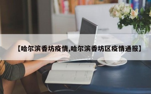 【哈尔滨香坊疫情,哈尔滨香坊区疫情通报】