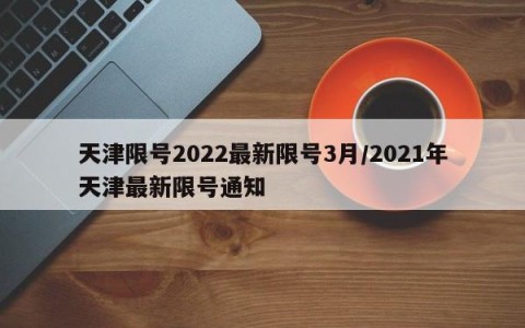 天津限号2022最新限号3月/2021年天津最新限号通知