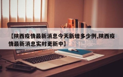 【陕西疫情最新消息今天新增多少例,陕西疫情最新消息实时更新中】