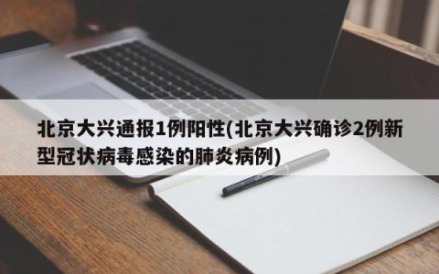 北京大兴通报1例阳性(北京大兴确诊2例新型冠状病毒感染的肺炎病例)