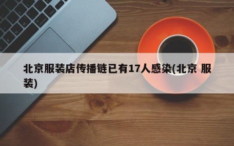 北京服装店传播链已有17人感染(北京 服装)