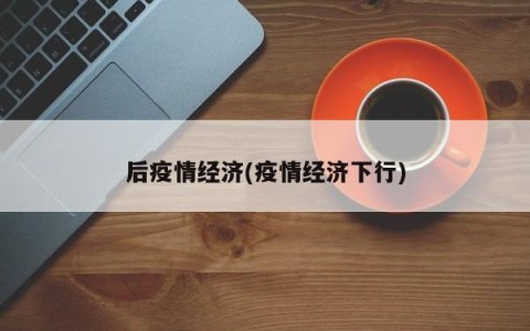 后疫情经济(疫情经济下行)