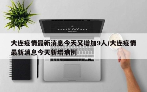 大连疫情最新消息今天又增加9人/大连疫情最新消息今天新增病例