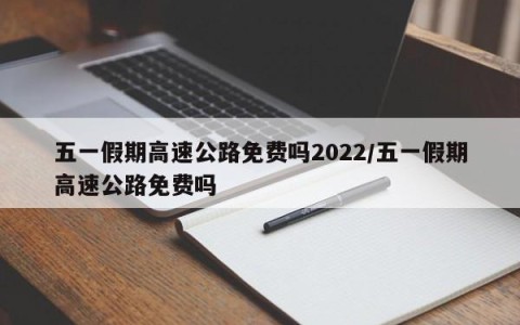 五一假期高速公路免费吗2022/五一假期高速公路免费吗
