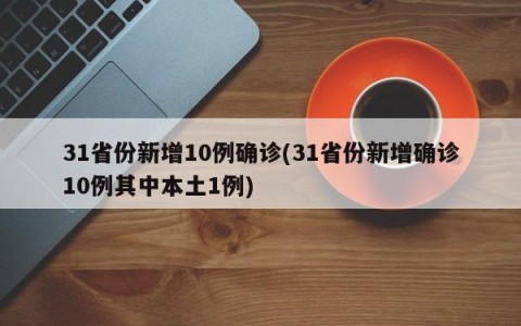 31省份新增10例确诊(31省份新增确诊10例其中本土1例)