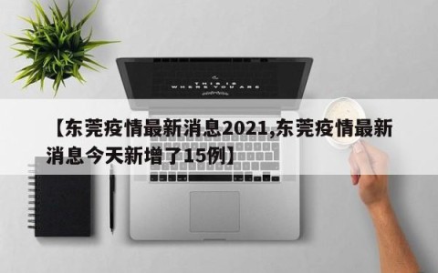 【东莞疫情最新消息2021,东莞疫情最新消息今天新增了15例】
