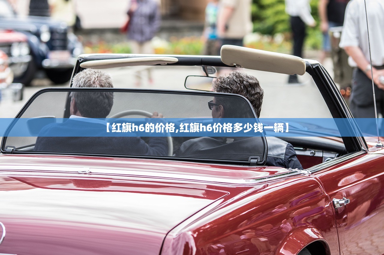 【红旗h6的价格,红旗h6价格多少钱一辆】 【红旗h6的价格,红旗h6价格多少钱一辆】