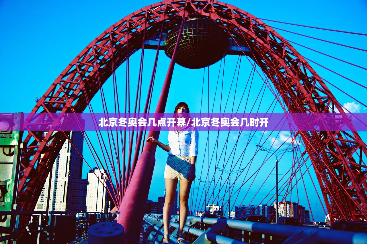 北京冬奥会几点开幕/北京冬奥会几时开