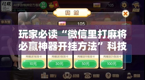 玩家必读“微信里打麻将必赢神器开挂方法”科技辅助神器手机版