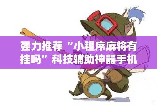 强力推荐“小程序麻将有挂吗	”科技辅助神器手机版