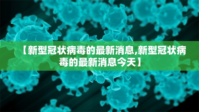 【新型冠状病毒的最新消息,新型冠状病毒的最新消息今天】 【新型冠状病毒的最新消息,新型冠状病毒的最新消息今天】