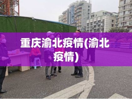 重庆渝北疫情(渝北 疫情) 重庆渝北疫情(渝北 疫情)
