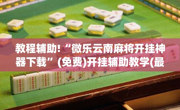 教程辅助!“微乐云南麻将开挂神器下载	”(免费)开挂辅助教学(最新辅助开挂教程)