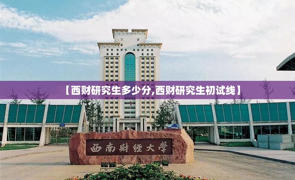 【西财研究生多少分,西财研究生初试线】 【西财研究生多少分,西财研究生初试线】
