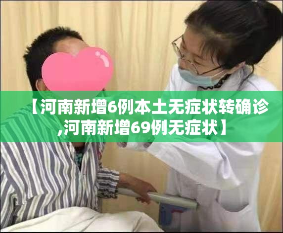 【河南新增6例本土无症状转确诊,河南新增69例无症状】 【河南新增6例本土无症状转确诊,河南新增69例无症状】