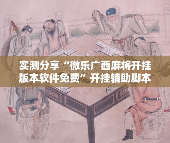 实测分享“微乐广西麻将开挂版本软件免费”开挂辅助脚本+详细开挂安装教程