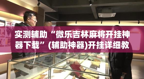 实测辅助“微乐吉林麻将开挂神器下载”(辅助神器)开挂详细教程