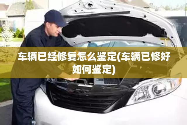 车辆已经修复怎么鉴定(车辆已修好如何鉴定) 车辆已经修复怎么鉴定(车辆已修好如何鉴定)