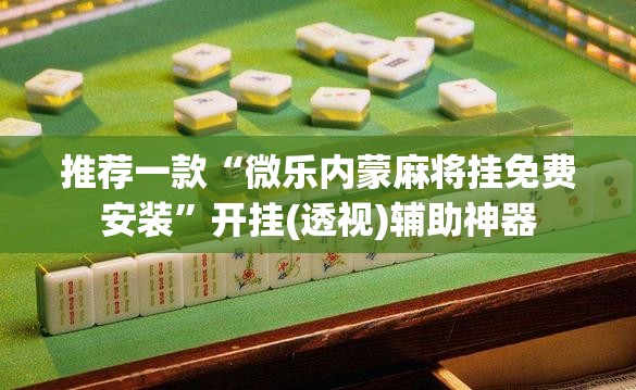 推荐一款“微乐内蒙麻将挂免费安装”开挂(透视)辅助神器