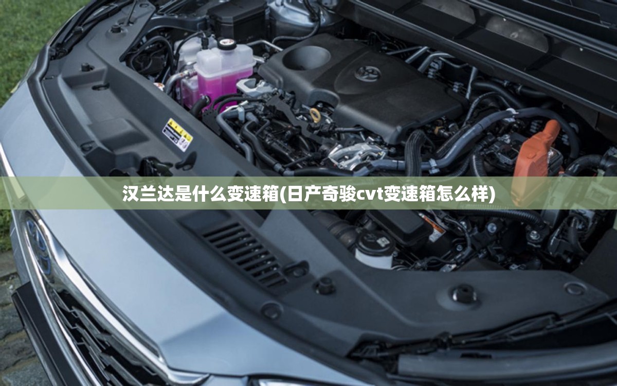 汉兰达是什么变速箱(日产奇骏cvt变速箱怎么样) 汉兰达是什么变速箱(日产奇骏cvt变速箱怎么样)