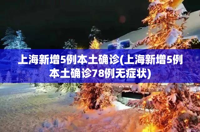 上海新增5例本土确诊(上海新增5例本土确诊78例无症状)
