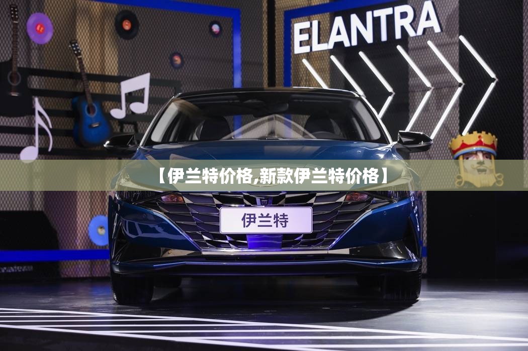 【伊兰特价格,新款伊兰特价格】 【伊兰特价格,新款伊兰特价格】
