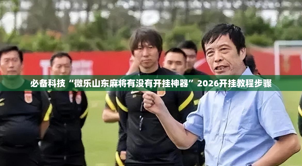 必备科技“微乐山东麻将有没有开挂神器”2026开挂教程步骤