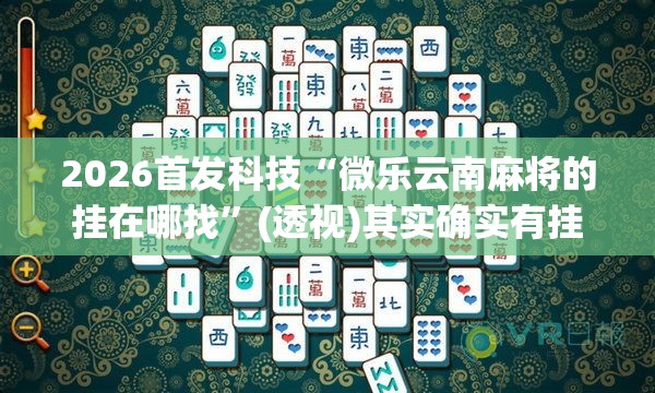 2026首发科技“微乐云南麻将的挂在哪找”(透视)其实确实有挂