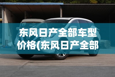 东风日产全部车型价格(东风日产全部车型价格多少)