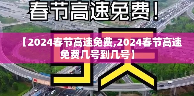 【2024春节高速免费,2024春节高速免费几号到几号】 【2024春节高速免费,2024春节高速免费几号到几号】