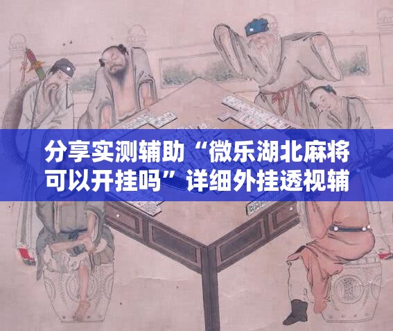 分享实测辅助“微乐湖北麻将可以开挂吗”详细外挂透视辅助软件教程