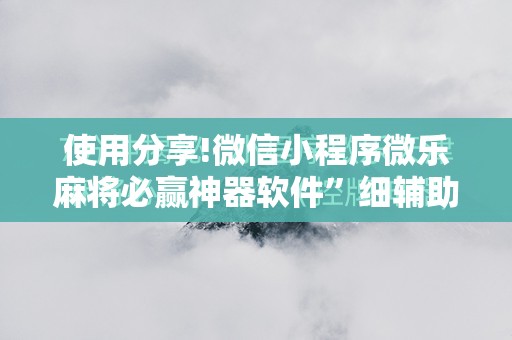 使用分享!微信小程序微乐麻将必赢神器软件”细辅助教程分享