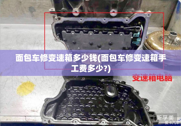 面包车修变速箱多少钱(面包车修变速箱手工费多少?) 面包车修变速箱多少钱(面包车修变速箱手工费多少?)