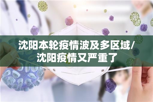 沈阳本轮疫情波及多区域/沈阳疫情又严重了 沈阳本轮疫情波及多区域/沈阳疫情又严重了