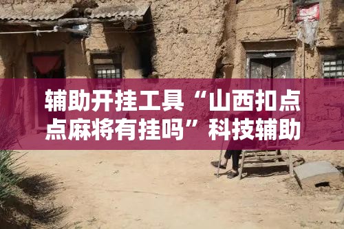 辅助开挂工具“山西扣点点麻将有挂吗”科技辅助神器手机版