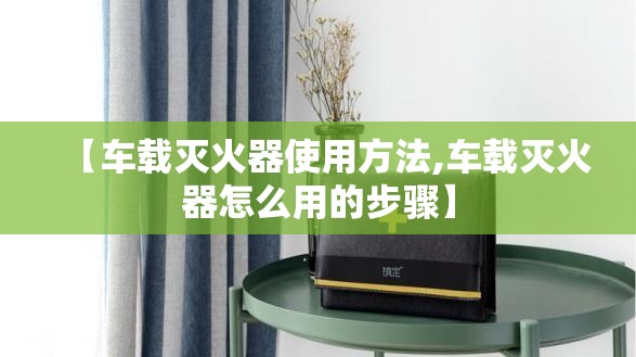 【车载灭火器使用方法,车载灭火器怎么用的步骤】